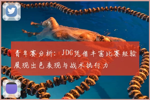 青年赛分析：JDG凭借丰富比赛经验展现出色表现与战术执行力