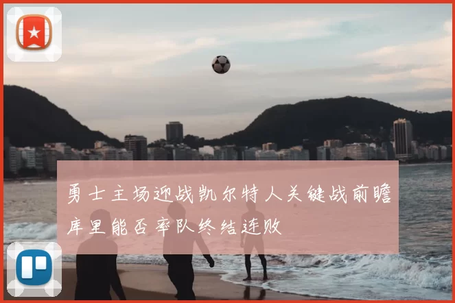 勇士主场迎战凯尔特人关键战前瞻库里能否率队终结连败