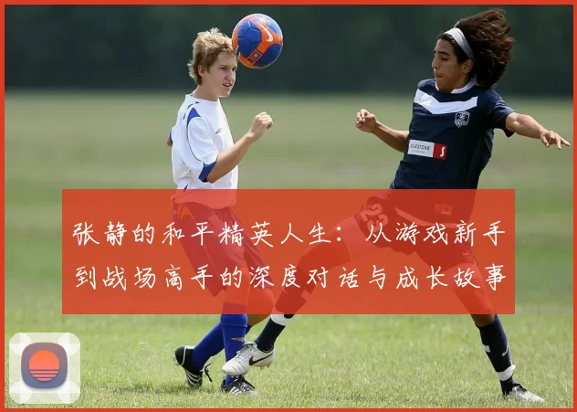 张静的和平精英人生:从游戏新手到战场高手的深度对话与成长故事