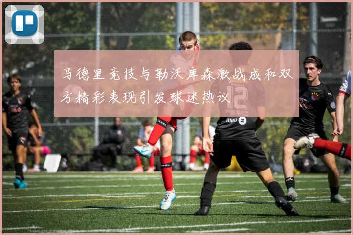 马德里竞技与勒沃库森激战成和双方精彩表现引发球迷热议