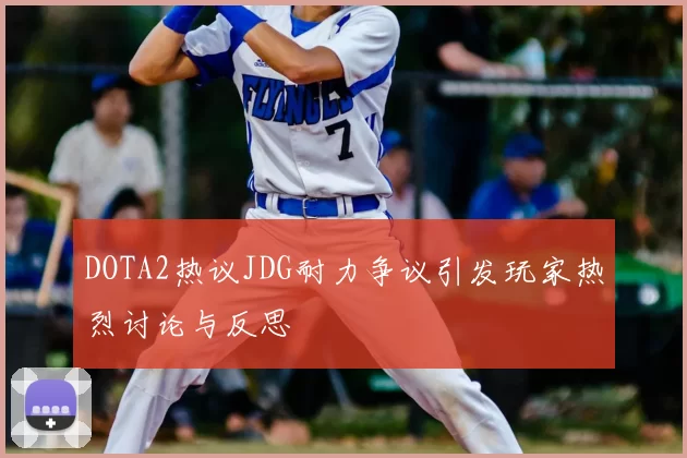DOTA2热议JDG耐力争议引发玩家热烈讨论与反思