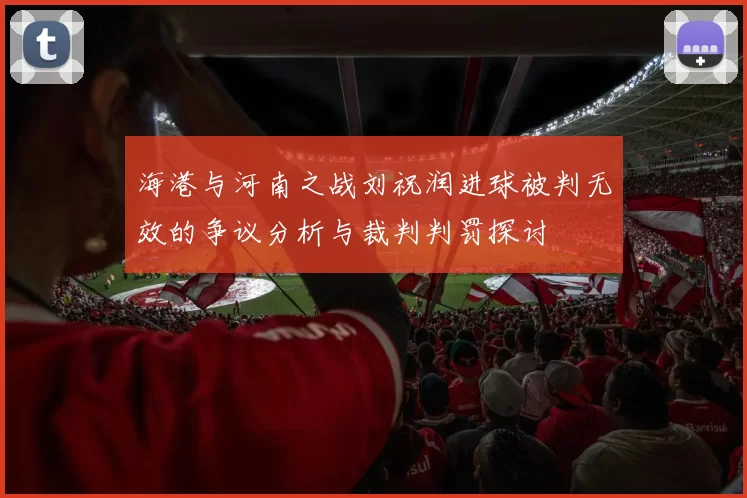 海港与河南之战刘祝润进球被判无效的争议分析与裁判判罚探讨