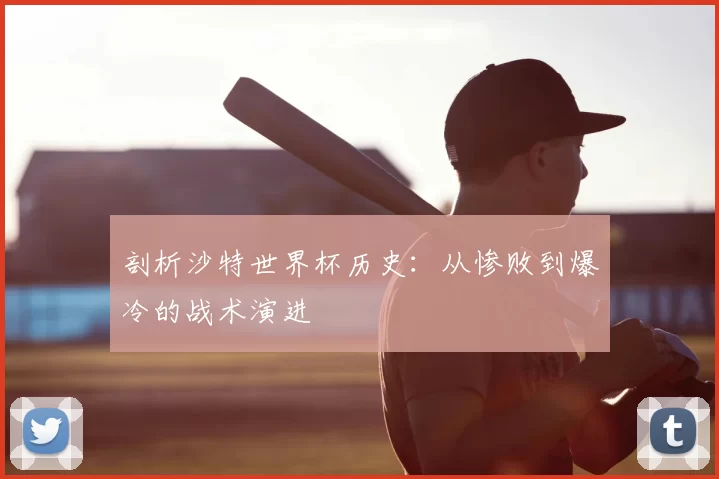 剖析沙特世界杯历史:从惨败到爆冷的战术演进