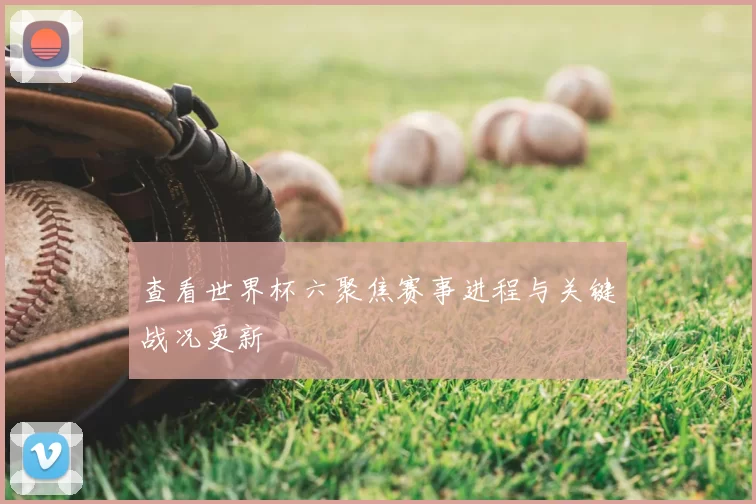 查看世界杯六聚焦赛事进程与关键战况更新