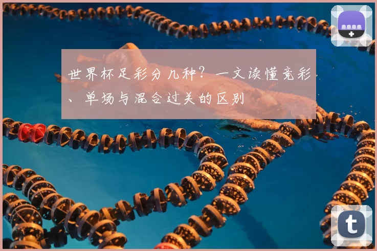 世界杯足彩分几种？一文读懂竞彩、单场与混合过关的区别