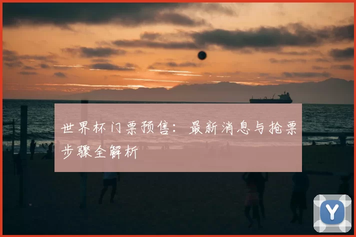 世界杯门票预售:最新消息与抢票步骤全解析