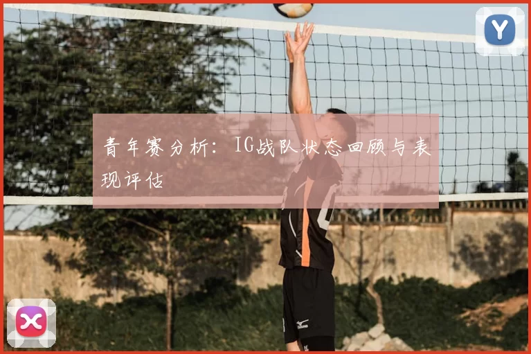 青年赛分析:IG战队状态回顾与表现评估