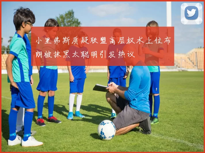 小里弗斯质疑联盟高层权术上位布朗被抹黑太聪明引发热议