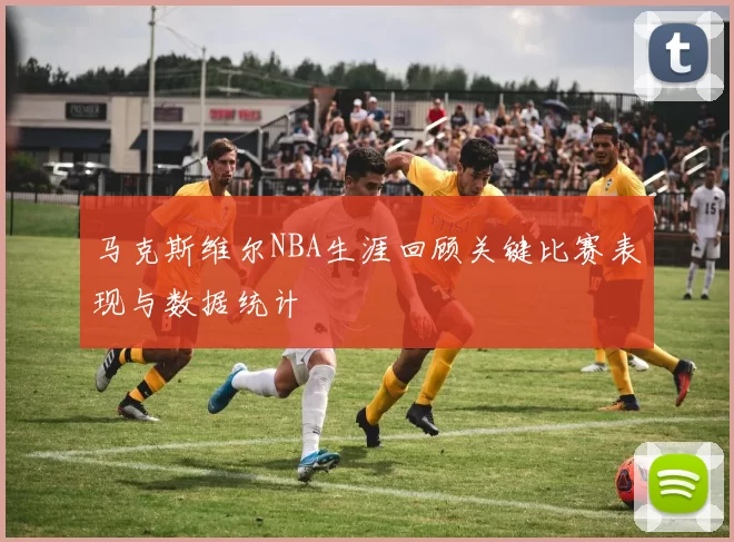 马克斯维尔NBA生涯回顾关键比赛表现与数据统计