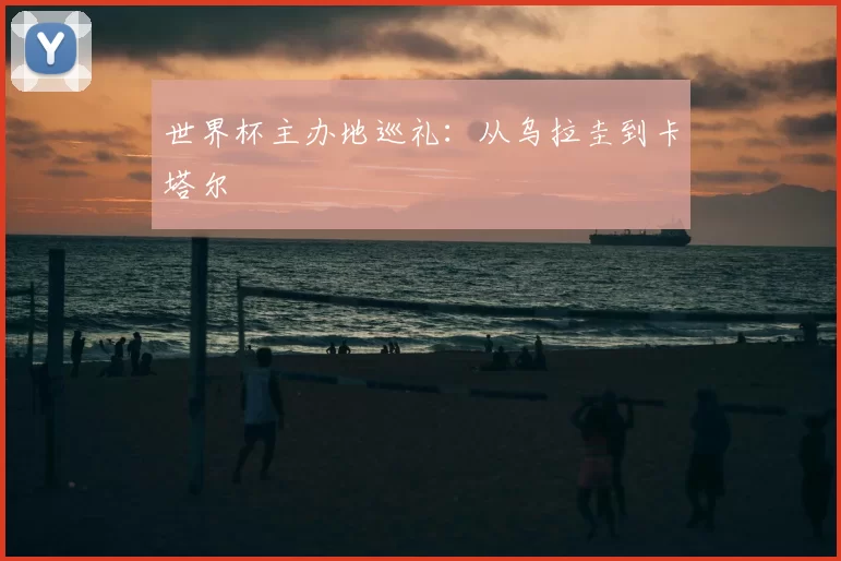 世界杯主办地巡礼:从乌拉圭到卡塔尔