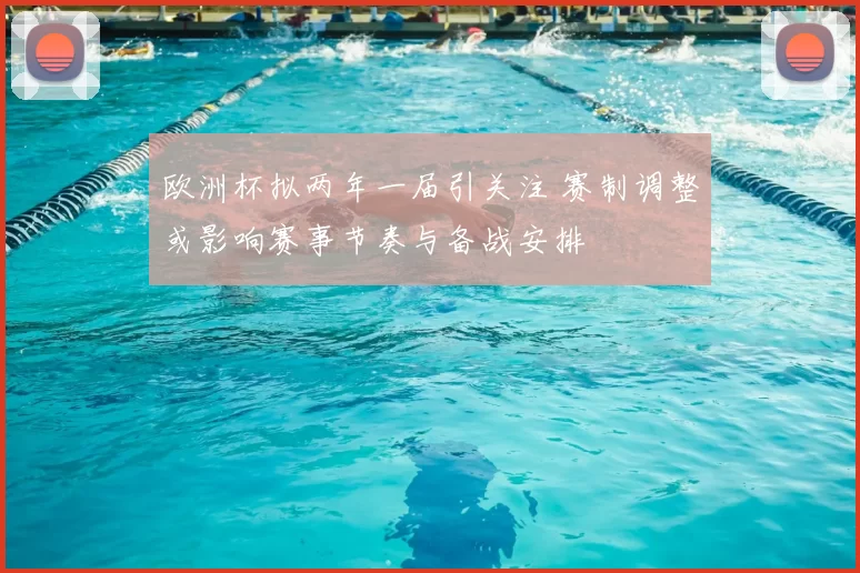 欧洲杯拟两年一届引关注 赛制调整或影响赛事节奏与备战安排