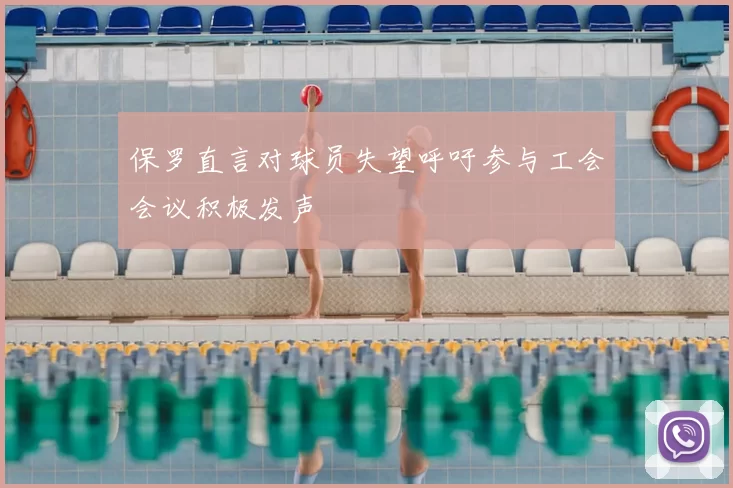 保罗直言对球员失望呼吁参与工会会议积极发声