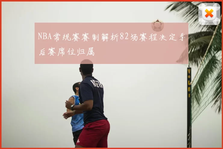 NBA常规赛赛制解析82场赛程决定季后赛席位归属