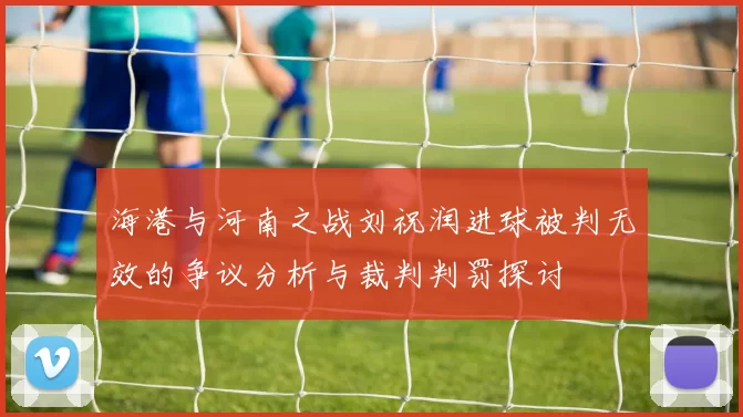 海港与河南之战刘祝润进球被判无效的争议分析与裁判判罚探讨