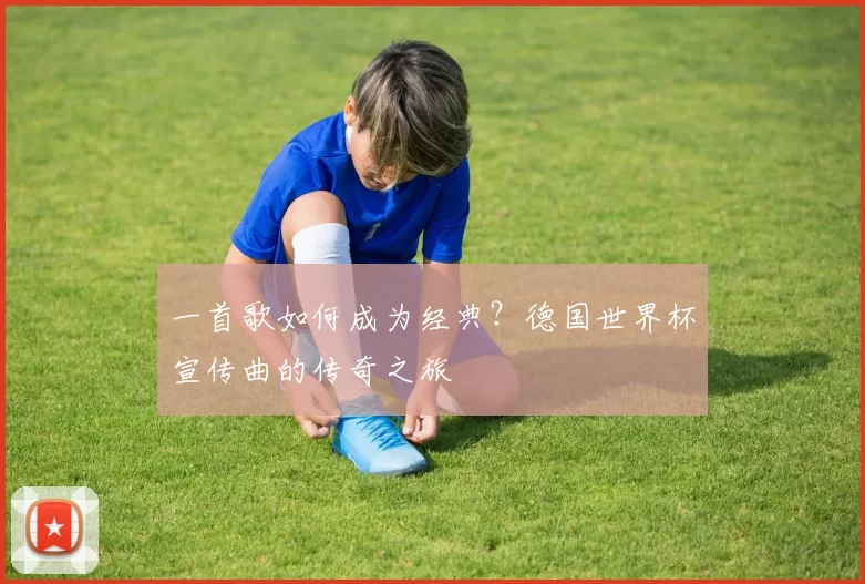 一首歌如何成为经典?德国世界杯宣传曲的传奇之旅