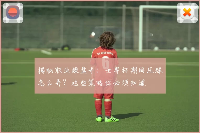 揭秘职业操盘手:世界杯期间压球怎么弄?这些策略你必须知道