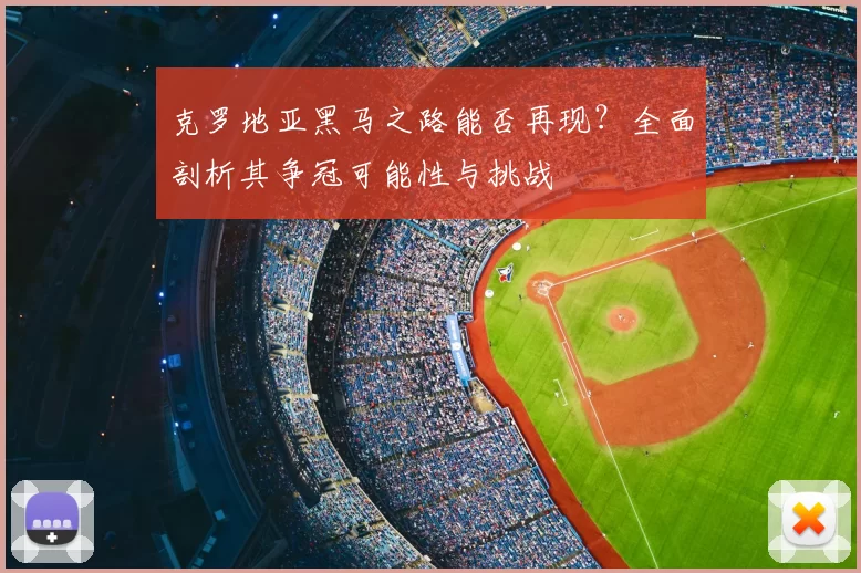 克罗地亚黑马之路能否再现?全面剖析其争冠可能性与挑战