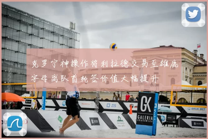 克罗宁神操作将利拉德交易至雄鹿字母离队首轮签价值大幅提升