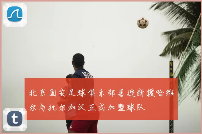 北京国安足球俱乐部喜迎新援哈维尔与托尔加汉正式加盟球队
