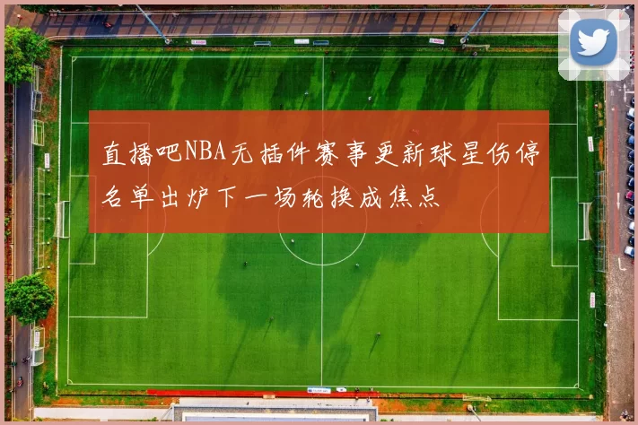 直播吧NBA无插件赛事更新球星伤停名单出炉下一场轮换成焦点