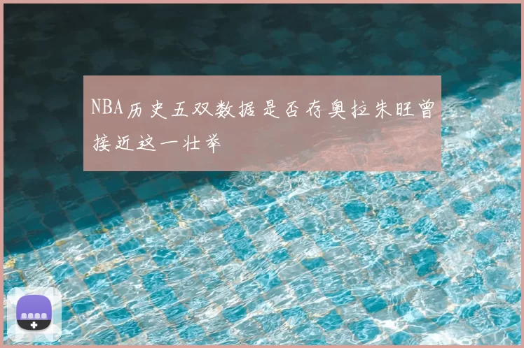 NBA历史五双数据是否存奥拉朱旺曾接近这一壮举