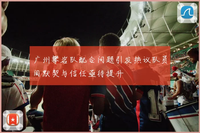 广州攀岩队配合问题引发热议队员间默契与信任亟待提升