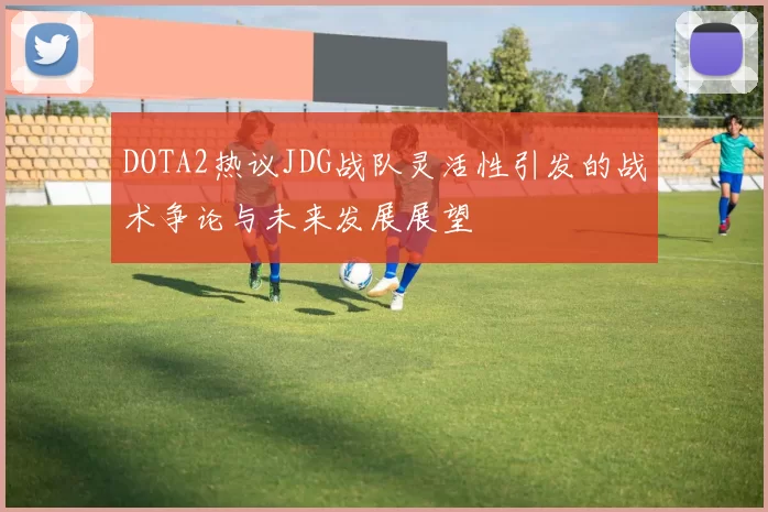 DOTA2热议JDG战队灵活性引发的战术争论与未来发展展望