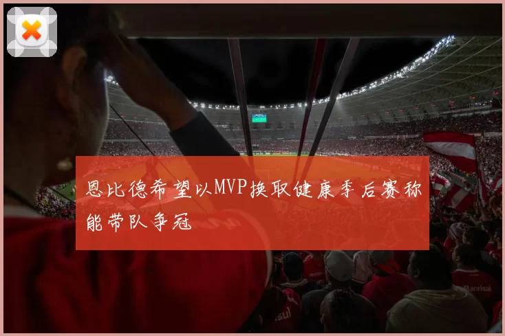 恩比德希望以MVP换取健康季后赛称能带队争冠