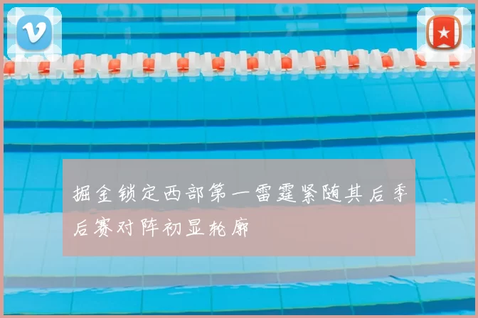 掘金锁定西部第一雷霆紧随其后季后赛对阵初显轮廓