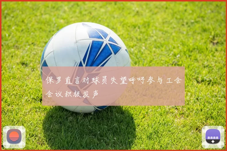 保罗直言对球员失望呼吁参与工会会议积极发声