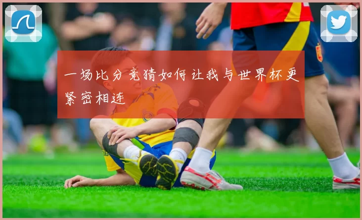 一场比分竞猜如何让我与世界杯更紧密相连
