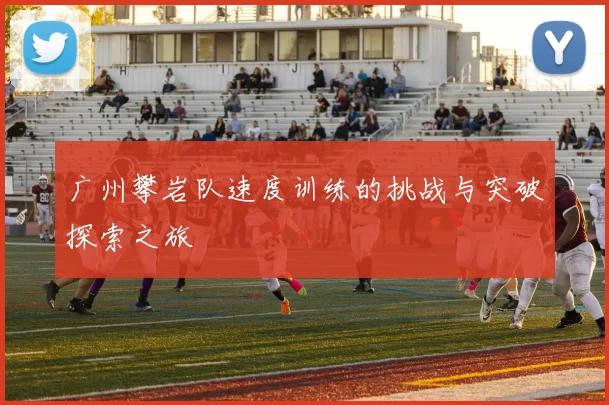 广州攀岩队速度训练的挑战与突破探索之旅