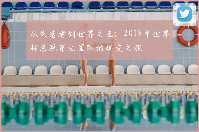 从失落者到世界之王：2018年世界杯总冠军法国队的蜕变之旅