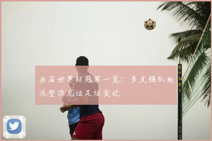 历届世界杯冠军一览：多支强队轮流登顶见证足坛变迁