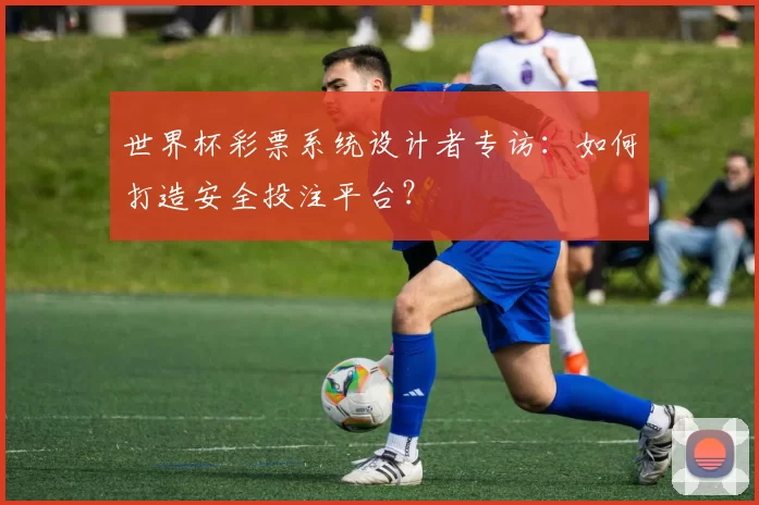 世界杯彩票系统设计者专访:如何打造安全投注平台?