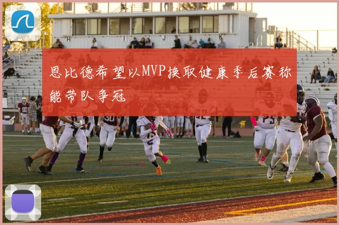 恩比德希望以MVP换取健康季后赛称能带队争冠