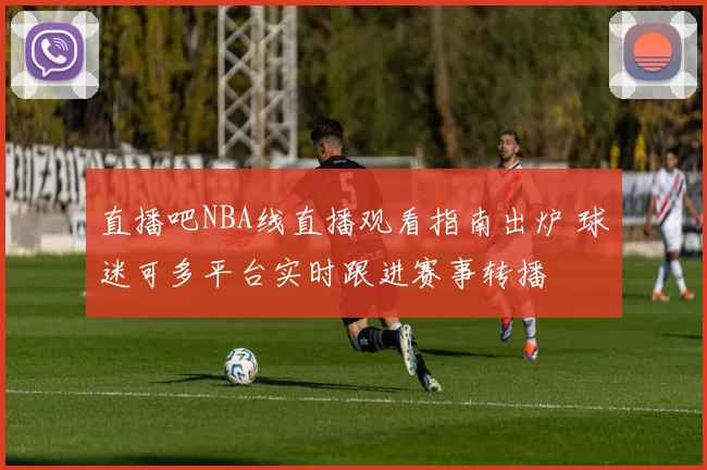 直播吧NBA线直播观看指南出炉 球迷可多平台实时跟进赛事转播
