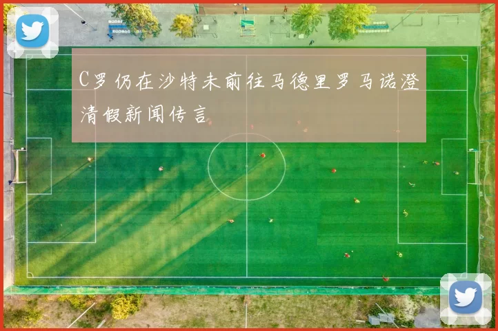C罗仍在沙特未前往马德里罗马诺澄清假新闻传言