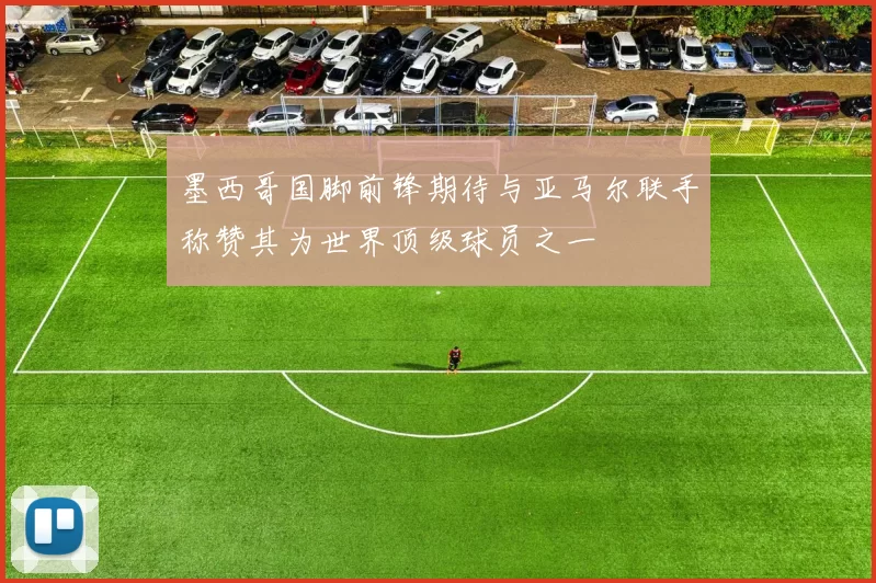 墨西哥国脚前锋期待与亚马尔联手称赞其为世界顶级球员之一