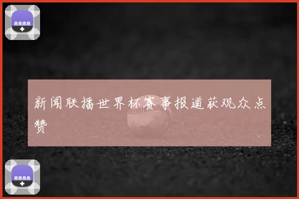 新闻联播世界杯赛事报道获观众点赞