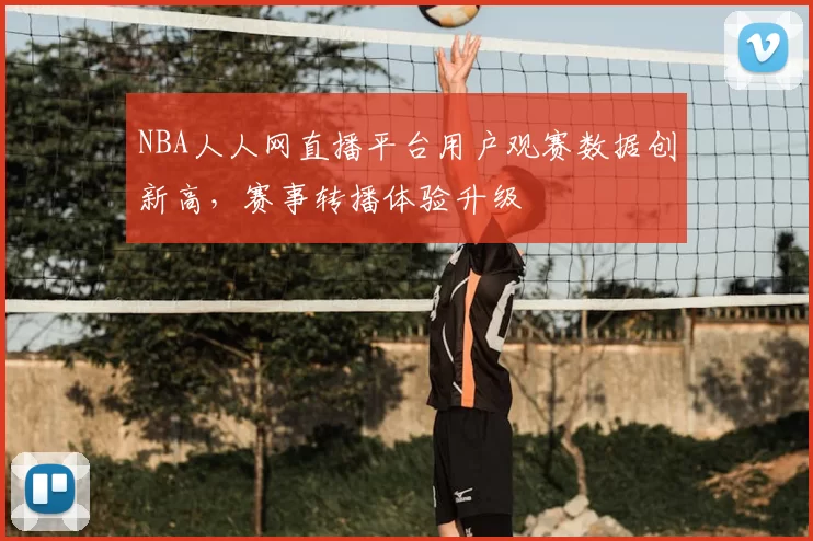 NBA人人网直播平台用户观赛数据创新高，赛事转播体验升级