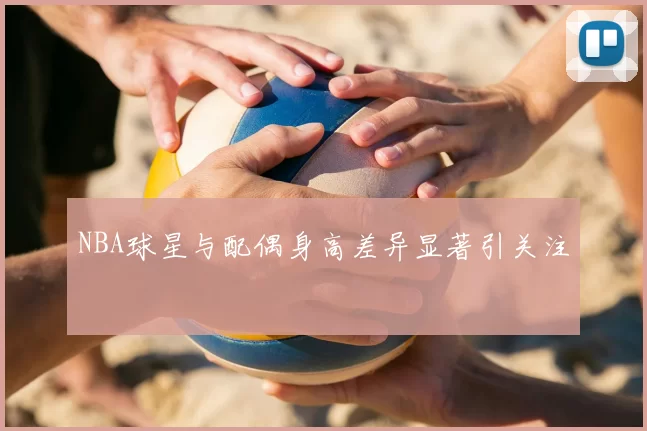 NBA球星与配偶身高差异显著引关注