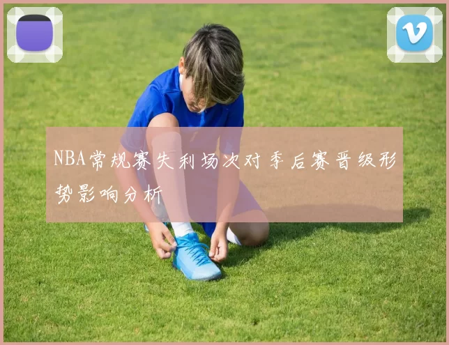 NBA常规赛失利场次对季后赛晋级形势影响分析