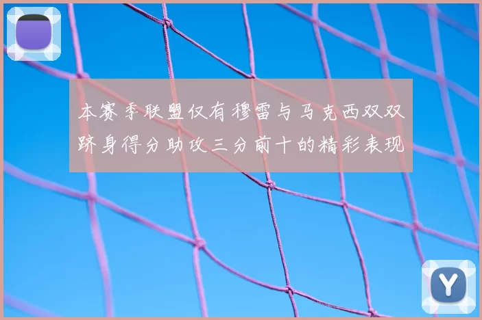 本赛季联盟仅有穆雷与马克西双双跻身得分助攻三分前十的精彩表现