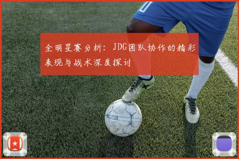 全明星赛分析：JDG团队协作的精彩表现与战术深度探讨