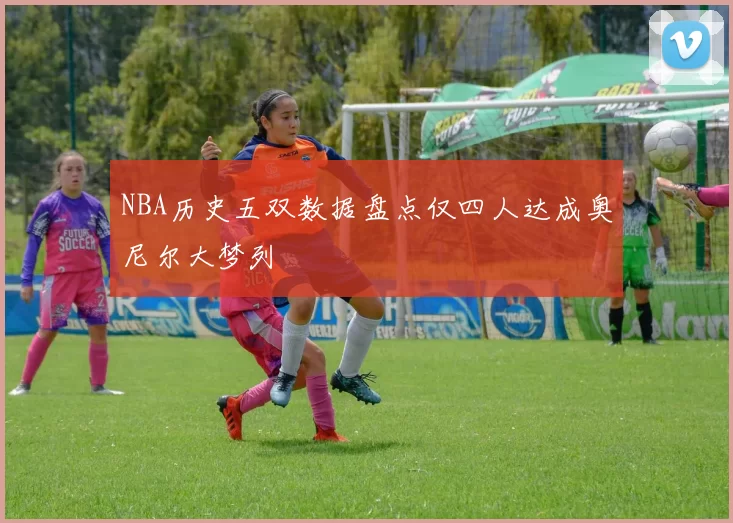 NBA历史五双数据盘点仅四人达成奥尼尔大梦列