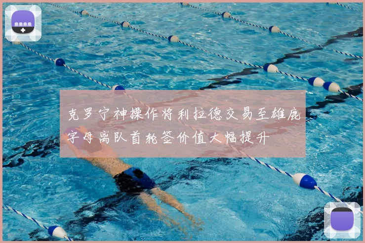 克罗宁神操作将利拉德交易至雄鹿字母离队首轮签价值大幅提升