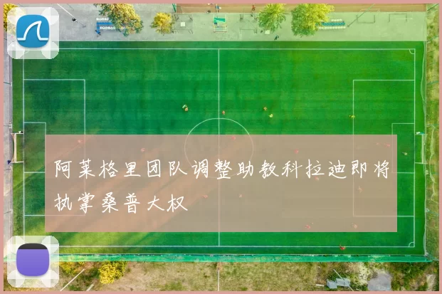 阿莱格里团队调整助教科拉迪即将执掌桑普大权