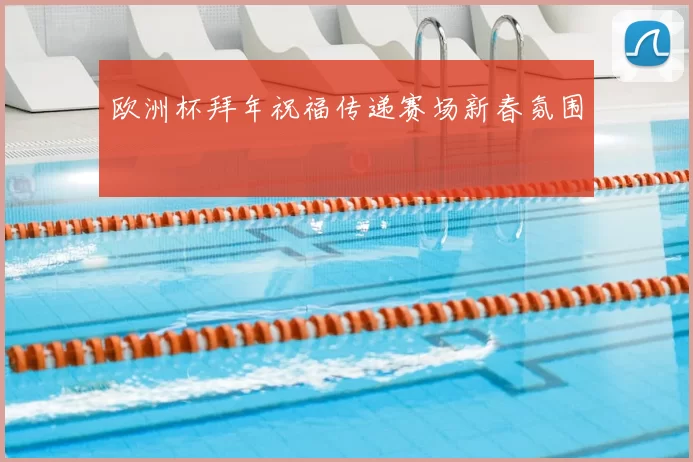 欧洲杯拜年祝福传递赛场新春氛围