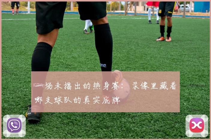 一场未播出的热身赛:录像里藏着哪支球队的真实底牌